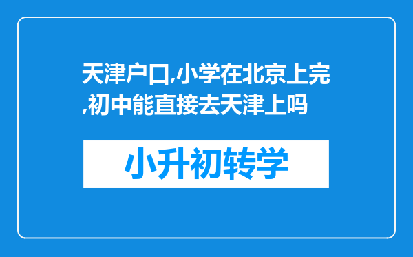 天津户口,小学在北京上完,初中能直接去天津上吗