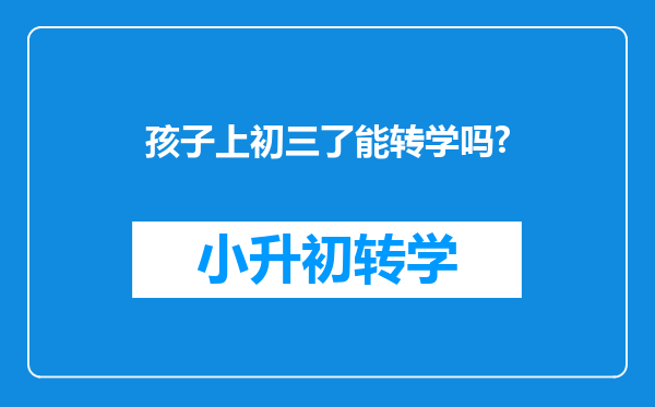 孩子上初三了能转学吗?