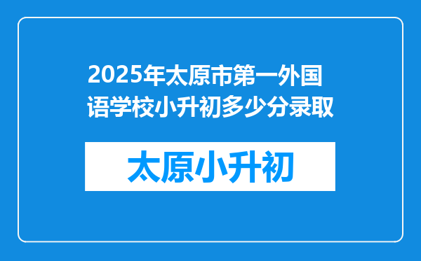 2025年太原市第一外国语学校小升初多少分录取