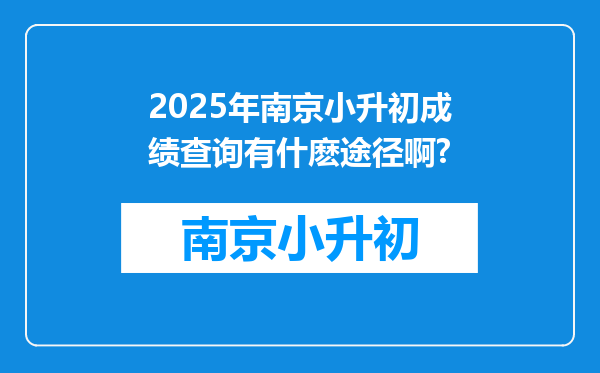 2025年南京小升初成绩查询有什麽途径啊?