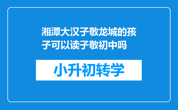 湘潭大汉子敬龙城的孩子可以读子敬初中吗