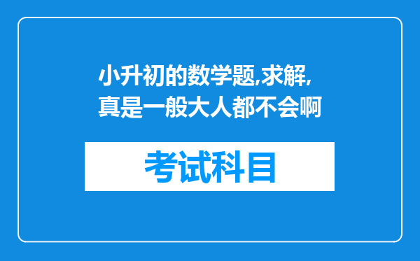 小升初的数学题,求解,真是一般大人都不会啊