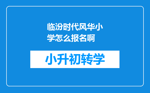 临汾时代风华小学怎么报名啊