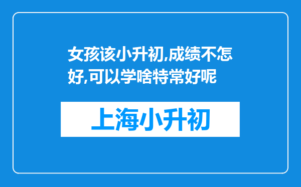 女孩该小升初,成绩不怎好,可以学啥特常好呢