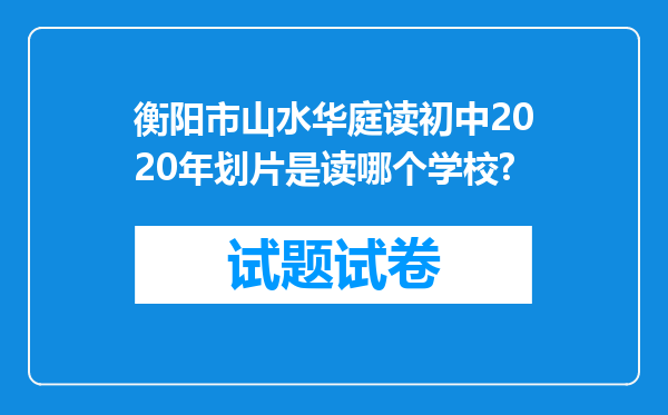 衡阳市山水华庭读初中2020年划片是读哪个学校?