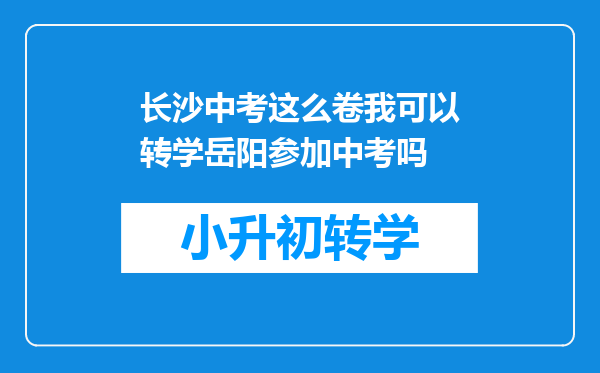 长沙中考这么卷我可以转学岳阳参加中考吗