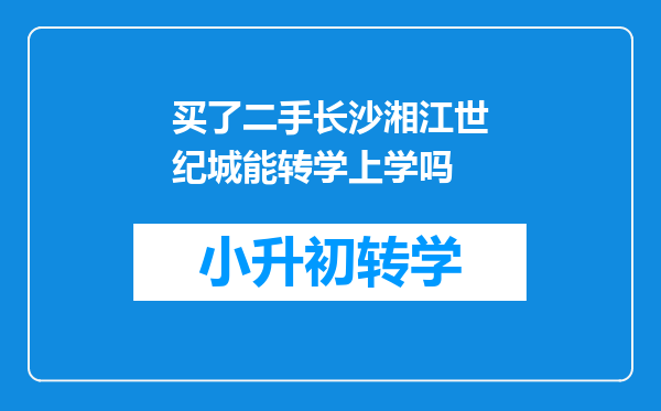 买了二手长沙湘江世纪城能转学上学吗