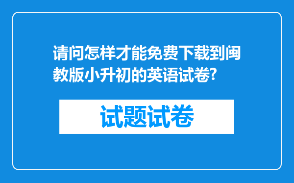 请问怎样才能免费下载到闽教版小升初的英语试卷?