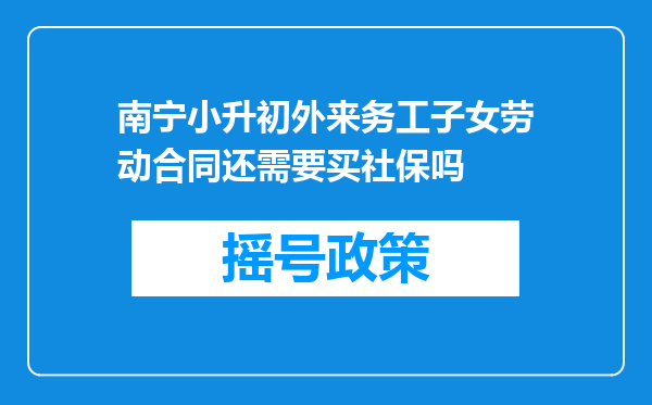 南宁小升初外来务工子女劳动合同还需要买社保吗