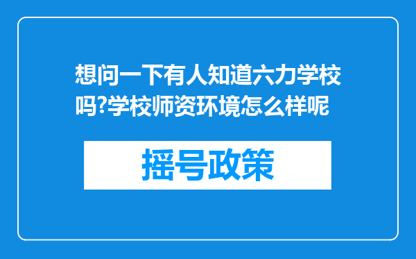 想问一下有人知道六力学校吗?学校师资环境怎么样呢