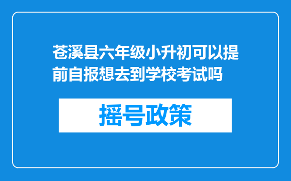 苍溪县六年级小升初可以提前自报想去到学校考试吗