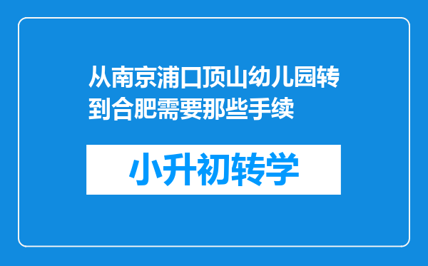 从南京浦口顶山幼儿园转到合肥需要那些手续