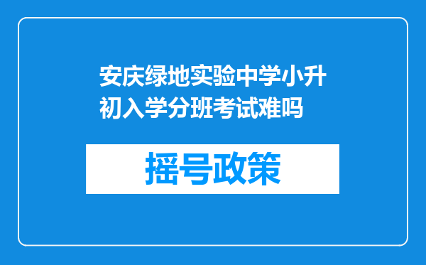 安庆绿地实验中学小升初入学分班考试难吗