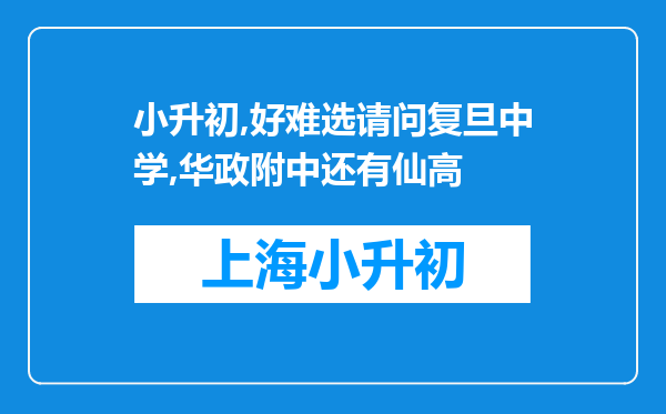 小升初,好难选请问复旦中学,华政附中还有仙高