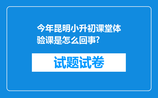 今年昆明小升初课堂体验课是怎么回事?