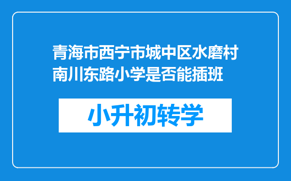 青海市西宁市城中区水磨村南川东路小学是否能插班