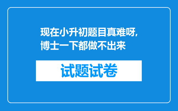 现在小升初题目真难呀,博士一下都做不出来