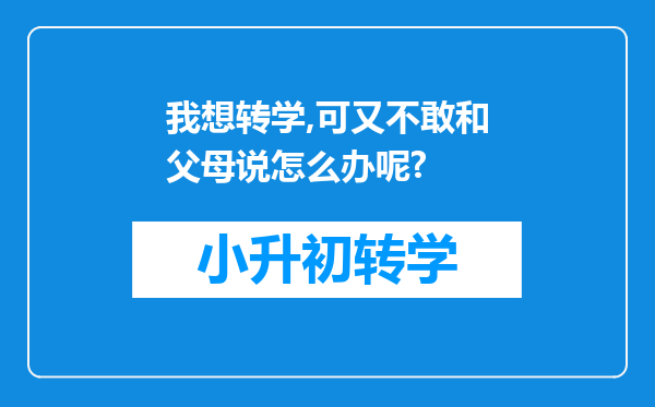 我想转学,可又不敢和父母说怎么办呢?