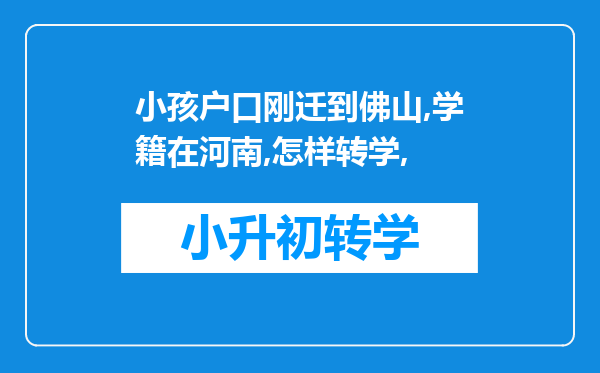 小孩户口刚迁到佛山,学籍在河南,怎样转学,