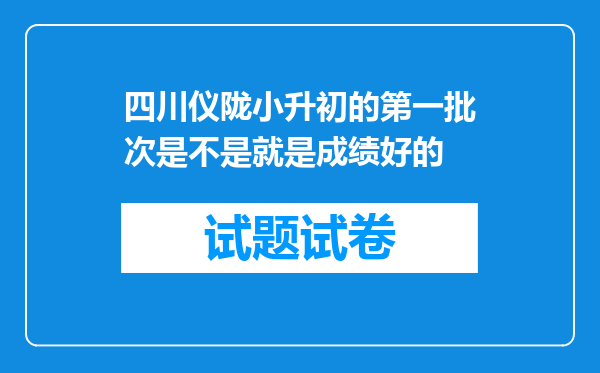 四川仪陇小升初的第一批次是不是就是成绩好的