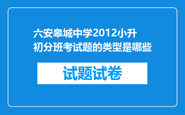 六安皋城中学2012小升初分班考试题的类型是哪些