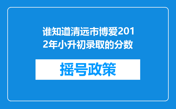 谁知道清远市博爱2012年小升初录取的分数