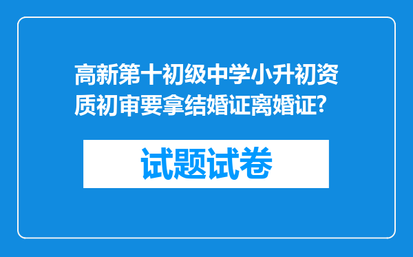 高新第十初级中学小升初资质初审要拿结婚证离婚证?