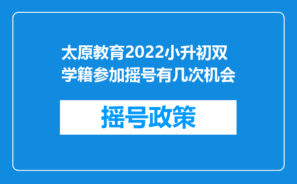 太原教育2022小升初双学籍参加摇号有几次机会