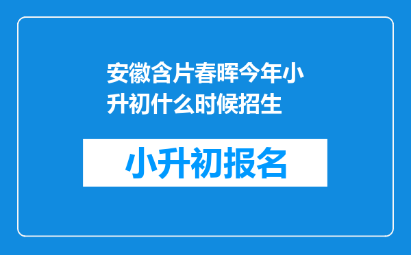 安徽含片春晖今年小升初什么时候招生