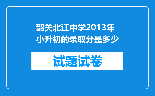 韶关北江中学2013年小升初的录取分是多少