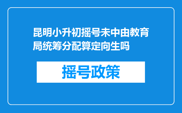 昆明小升初摇号未中由教育局统筹分配算定向生吗