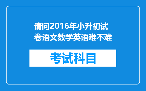 请问2016年小升初试卷语文数学英语难不难