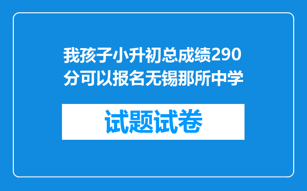 我孩子小升初总成绩290分可以报名无锡那所中学