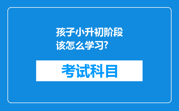 孩子小升初阶段该怎么学习?