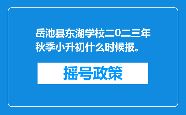 岳池县东湖学校二0二三年秋季小升初什么时候报。