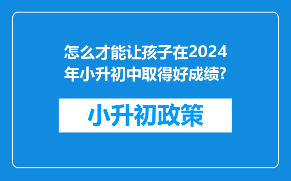 怎么才能让孩子在2024年小升初中取得好成绩?