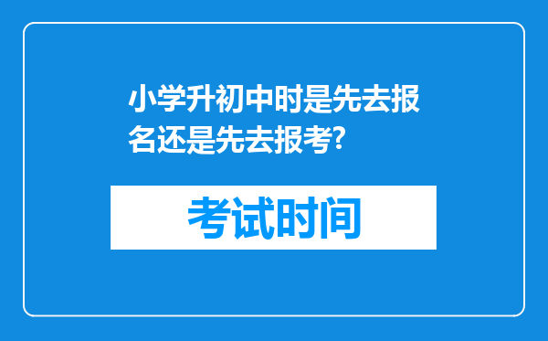 小学升初中时是先去报名还是先去报考?