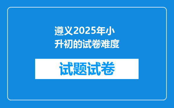 遵义2025年小升初的试卷难度