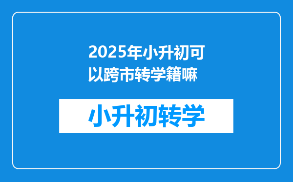 2025年小升初可以跨市转学籍嘛