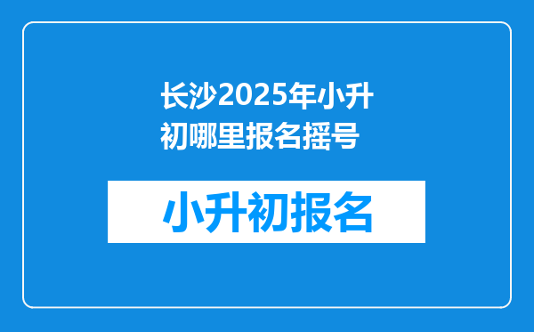 长沙2025年小升初哪里报名摇号