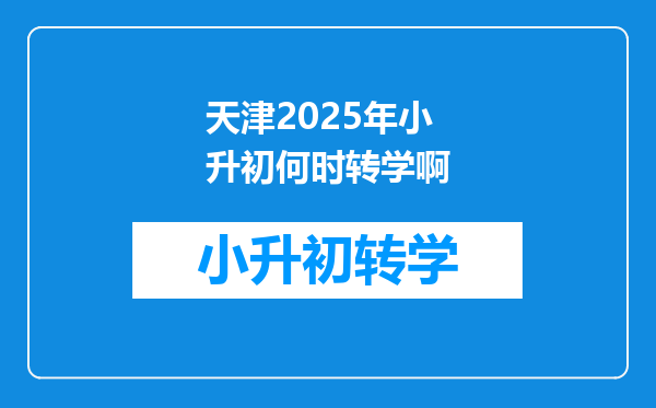 天津2025年小升初何时转学啊