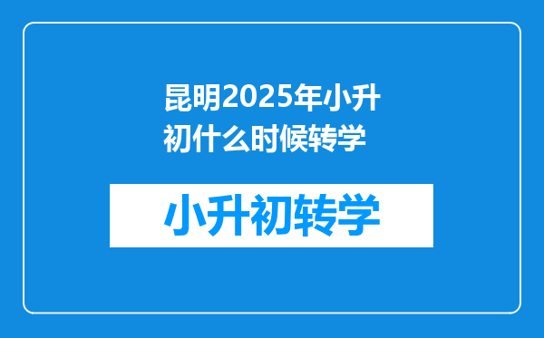 昆明2025年小升初什么时候转学