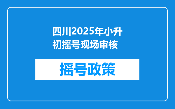 四川2025年小升初摇号现场审核