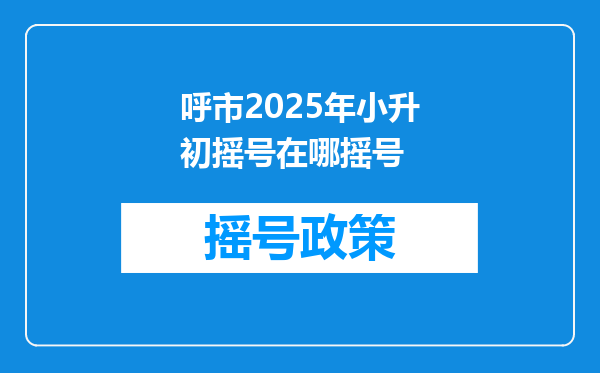 呼市2025年小升初摇号在哪摇号