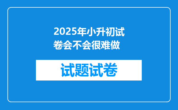 2025年小升初试卷会不会很难做