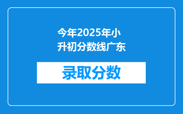 今年2025年小升初分数线广东