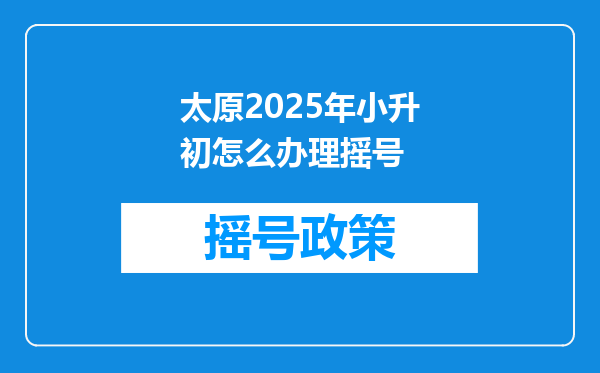 太原2025年小升初怎么办理摇号