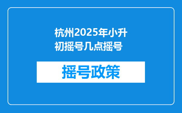 杭州2025年小升初摇号几点摇号