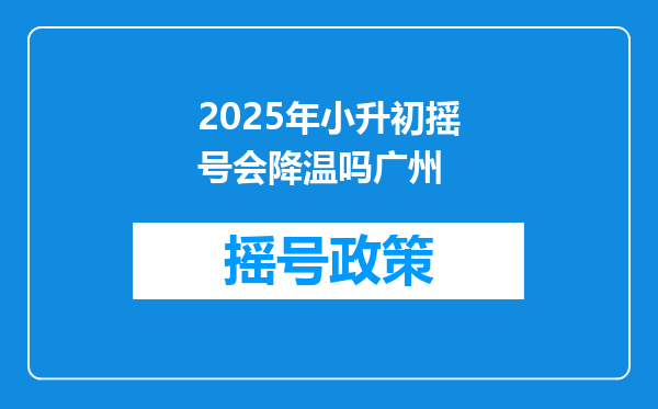 2025年小升初摇号会降温吗广州