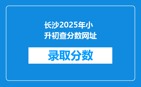 长沙2025年小升初查分数网址